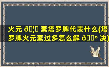 火元 🦄 素塔罗牌代表什么(塔罗牌火元素过多怎么解 🐺 决)